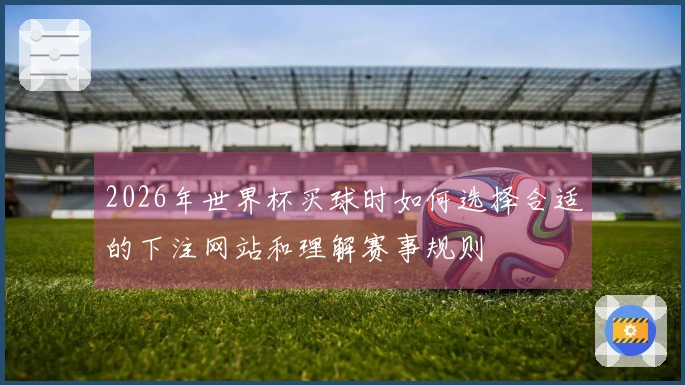 2026年世界杯买球时如何选择合适的下注网站和理解赛事规则