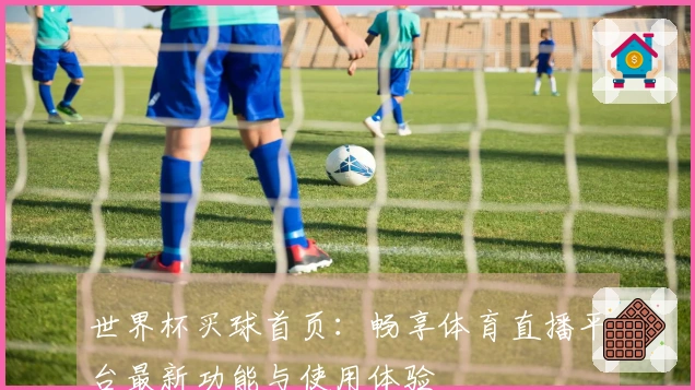 世界杯买球首页：畅享体育直播平台最新功能与使用体验