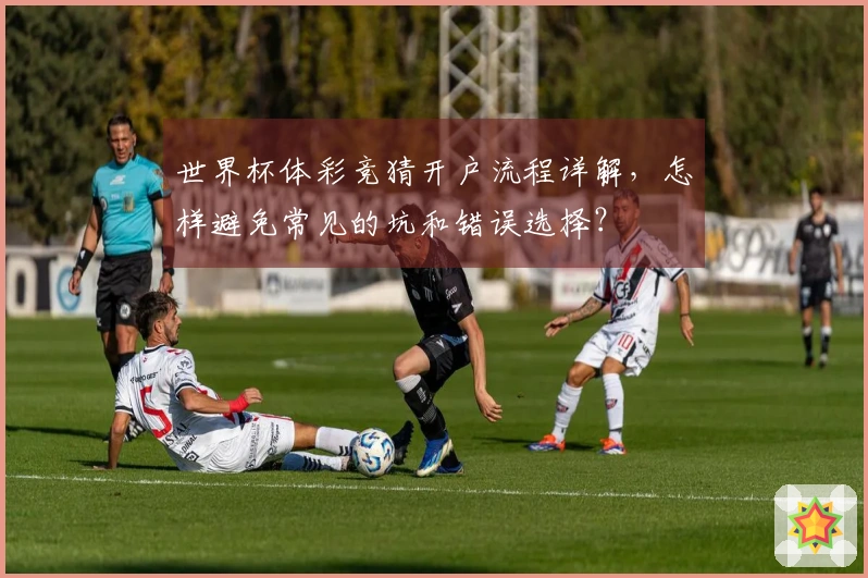 世界杯体彩竞猜开户流程详解，怎样避免常见的坑和错误选择？