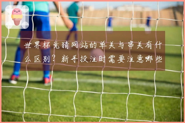 世界杯竞猜网站的单关与串关有什么区别？新手投注时需要注意哪些陷阱？