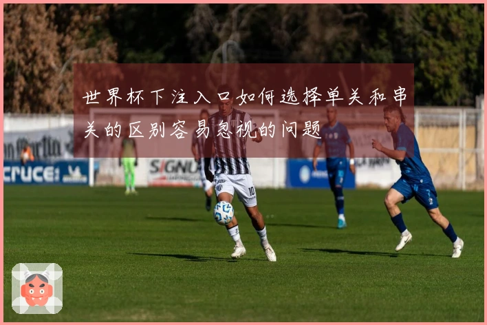 世界杯下注入口如何选择单关和串关的区别容易忽视的问题