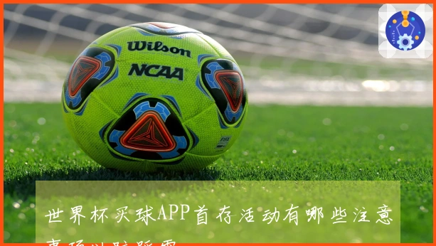 世界杯买球APP首存活动有哪些注意事项以防踩雷