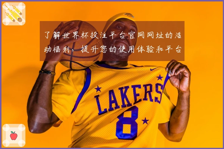 了解世界杯投注平台官网网址的活动福利，提升您的使用体验和平台参与感