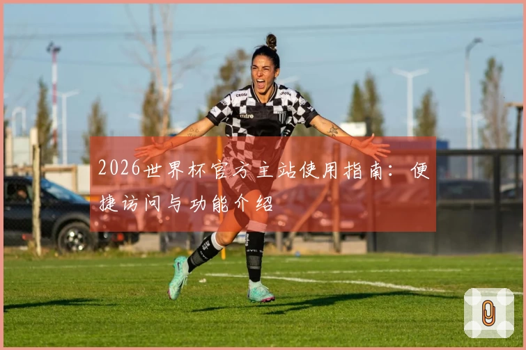 2026世界杯官方主站使用指南：便捷访问与功能介绍