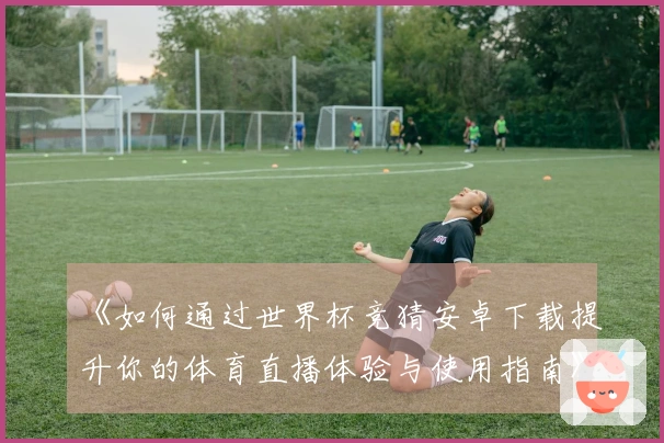 《如何通过世界杯竞猜安卓下载提升你的体育直播体验与使用指南》