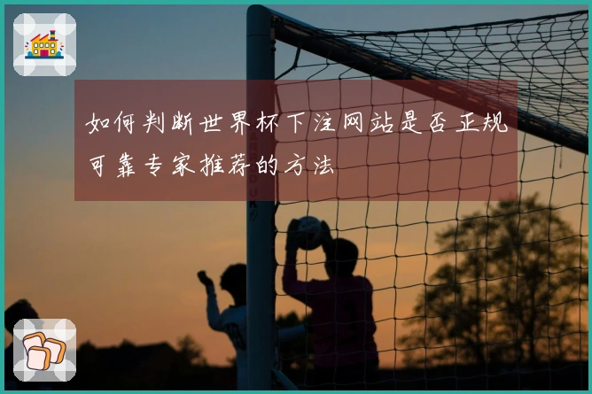 如何判断世界杯下注网站是否正规可靠专家推荐的方法