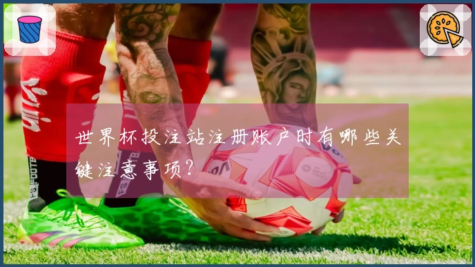 世界杯投注站注册账户时有哪些关键注意事项？