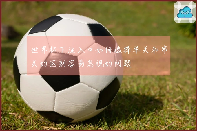 世界杯下注入口如何选择单关和串关的区别容易忽视的问题
