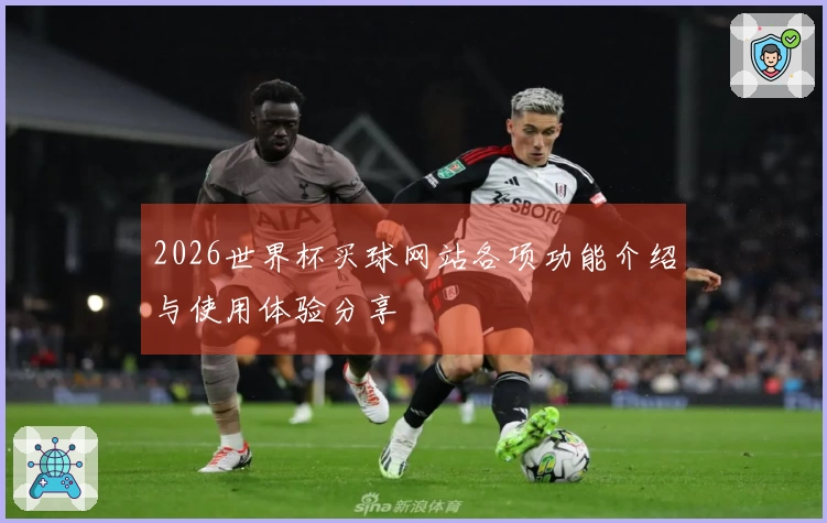 2026世界杯买球网站各项功能介绍与使用体验分享