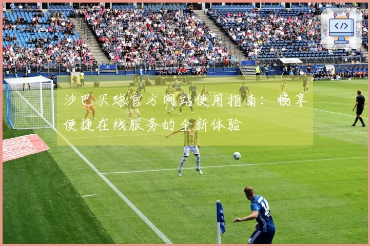 沙巴买球官方网站使用指南：畅享便捷在线服务的全新体验