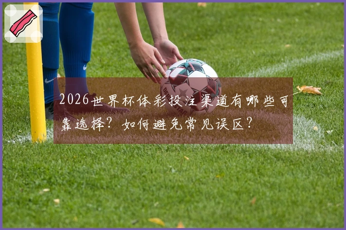 2026世界杯体彩投注渠道有哪些可靠选择？如何避免常见误区？