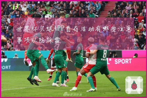 世界杯买球APP首存活动有哪些注意事项以防踩雷