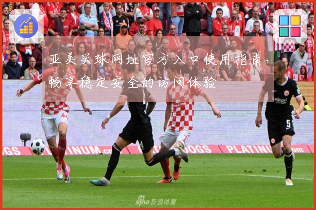 亚美买球网址官方入口使用指南，畅享稳定安全的访问体验