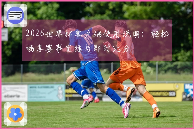 2026世界杯客户端使用说明：轻松畅享赛事直播与即时比分
