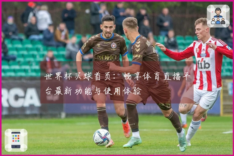 世界杯买球首页：畅享体育直播平台最新功能与使用体验