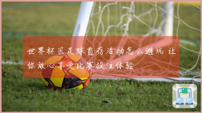 世界杯买足球首存活动怎么避坑 让你放心享受比赛投注体验