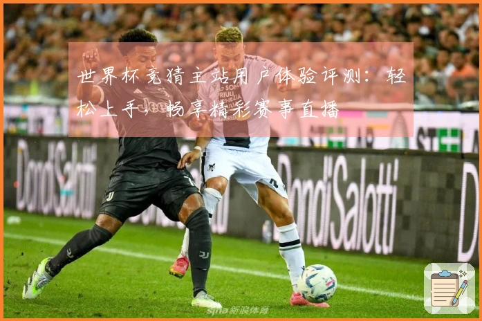 世界杯竞猜主站用户体验评测：轻松上手，畅享精彩赛事直播