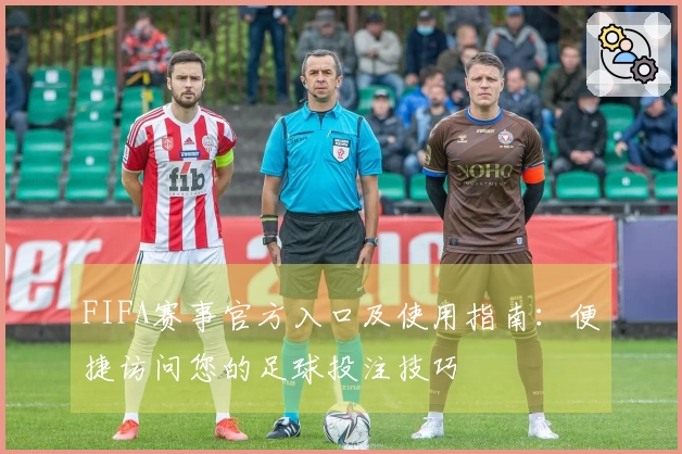 FIFA赛事官方入口及使用指南：便捷访问您的足球投注技巧