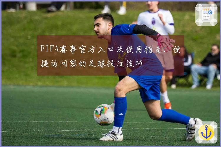 FIFA赛事官方入口及使用指南：便捷访问您的足球投注技巧