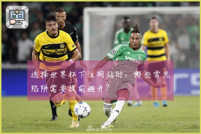 选择世界杯下注网站时，哪些常见陷阱需要提前避开？