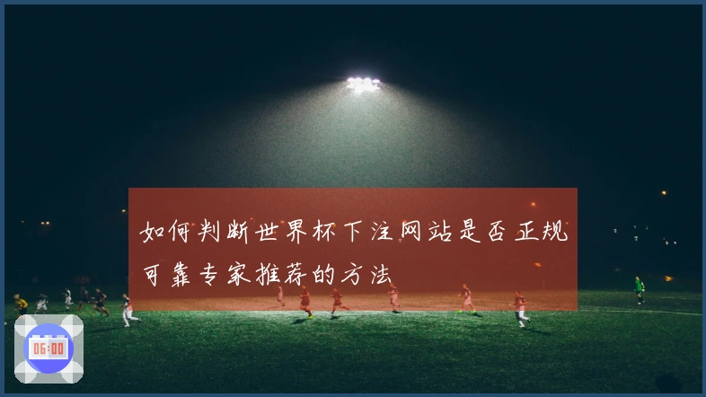 如何判断世界杯下注网站是否正规可靠专家推荐的方法