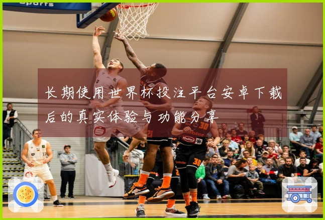 长期使用世界杯投注平台安卓下载后的真实体验与功能分享