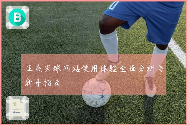 亚美买球网站使用体验全面分析与新手指南
