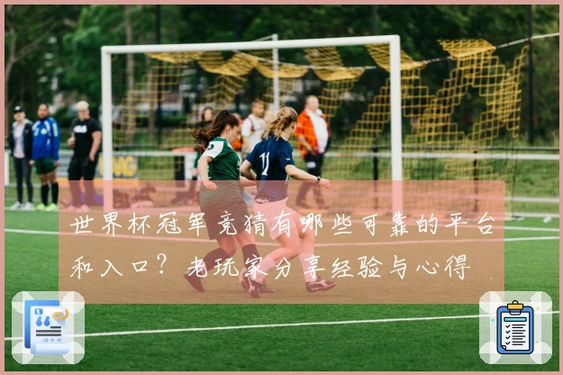 世界杯冠军竞猜有哪些可靠的平台和入口？老玩家分享经验与心得