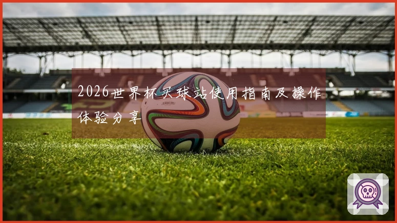 2026世界杯买球站使用指南及操作体验分享
