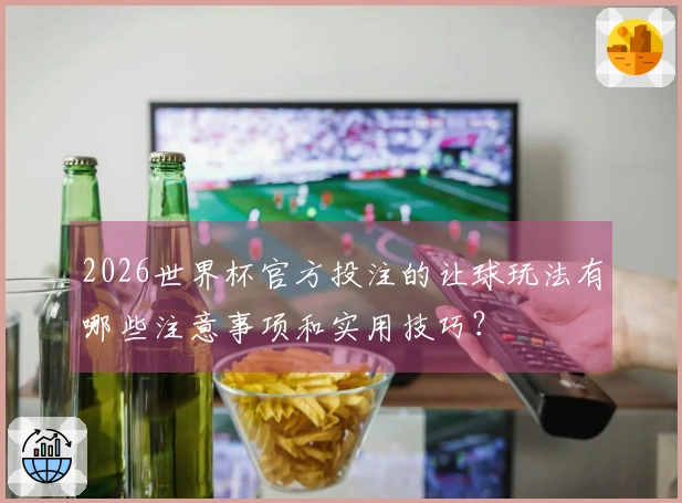 2026世界杯官方投注的让球玩法有哪些注意事项和实用技巧？
