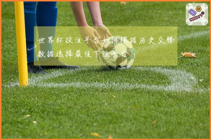世界杯投注平台如何根据历史交锋数据选择最佳下注平台