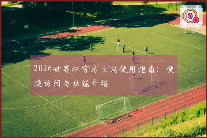 2026世界杯官方主站使用指南：便捷访问与功能介绍