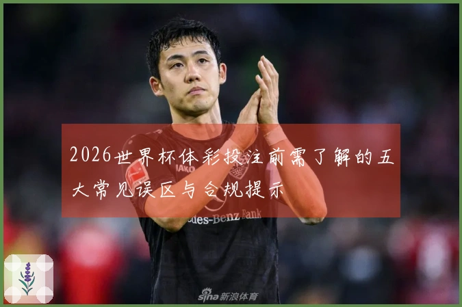 2026世界杯体彩投注前需了解的五大常见误区与合规提示