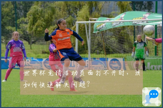 世界杯竞猜活动页面打不开时，该如何快速解决问题？