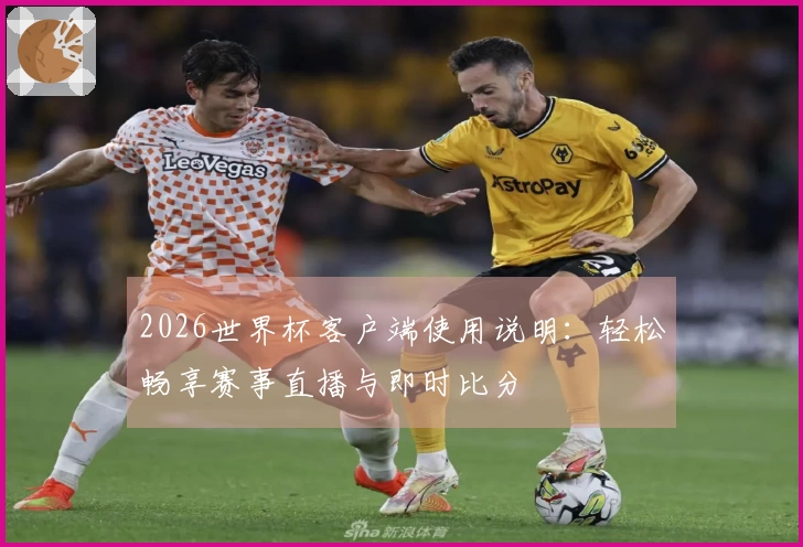 2026世界杯客户端使用说明：轻松畅享赛事直播与即时比分