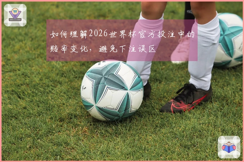 如何理解2026世界杯官方投注中的赔率变化，避免下注误区