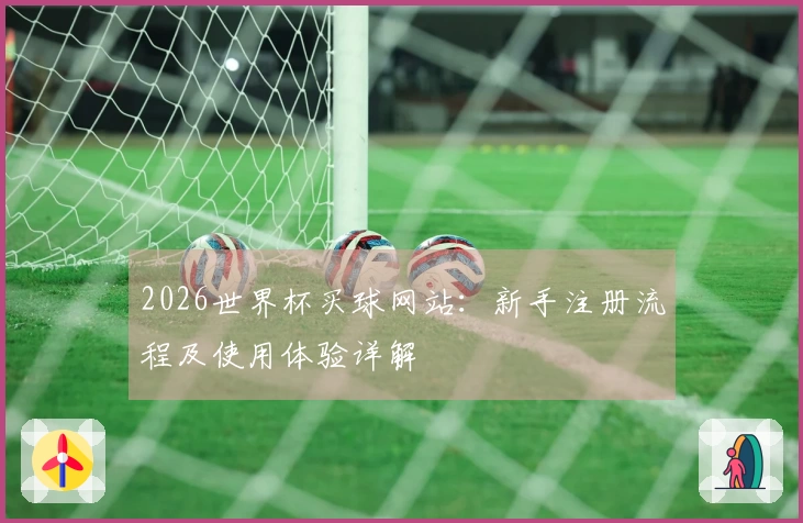 2026世界杯买球网站：新手注册流程及使用体验详解