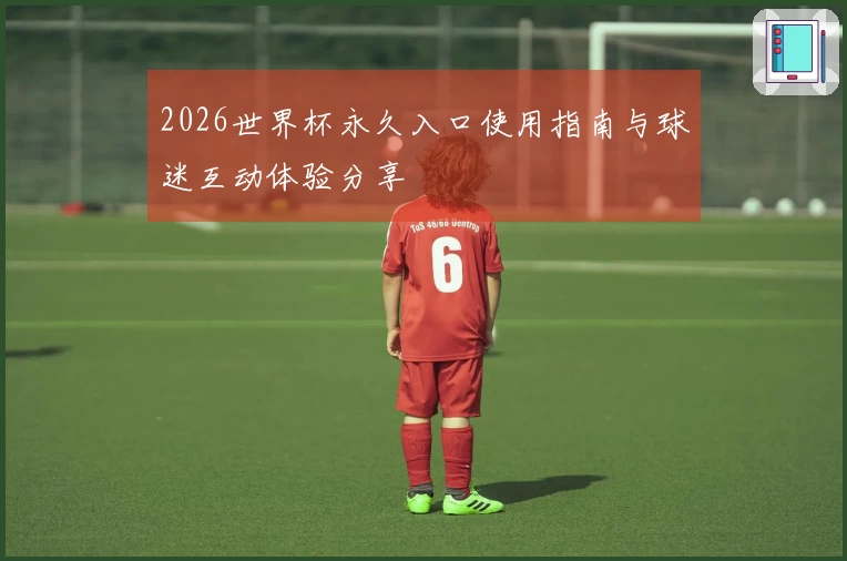 2026世界杯永久入口使用指南与球迷互动体验分享
