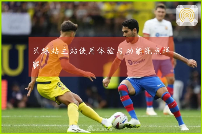 买球站主站使用体验与功能亮点详解