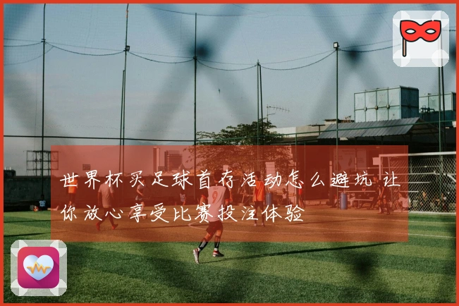 世界杯买足球首存活动怎么避坑 让你放心享受比赛投注体验