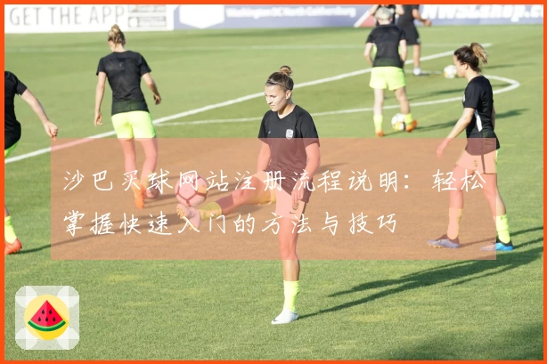 沙巴买球网站注册流程说明：轻松掌握快速入门的方法与技巧