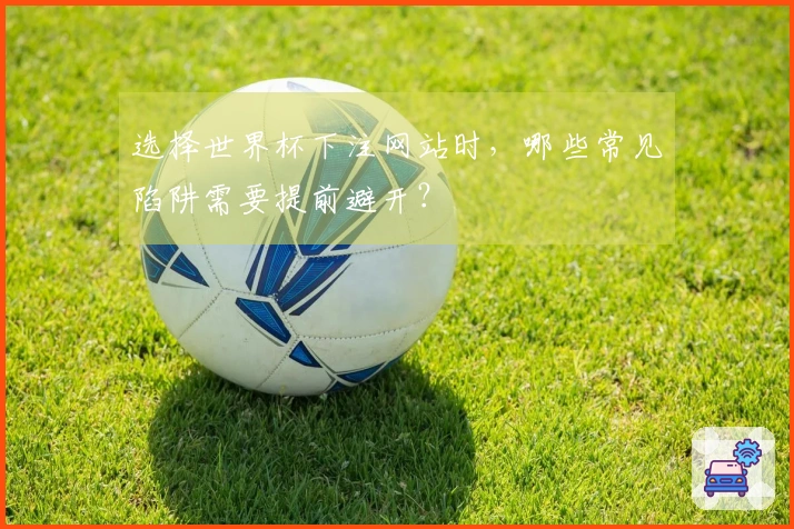 选择世界杯下注网站时，哪些常见陷阱需要提前避开？