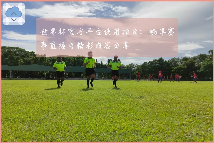 世界杯官方平台使用指南：畅享赛事直播与精彩内容分享