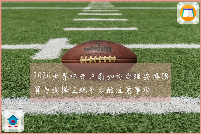 2026世界杯开户前如何合理安排预算与选择正规平台的注意事项