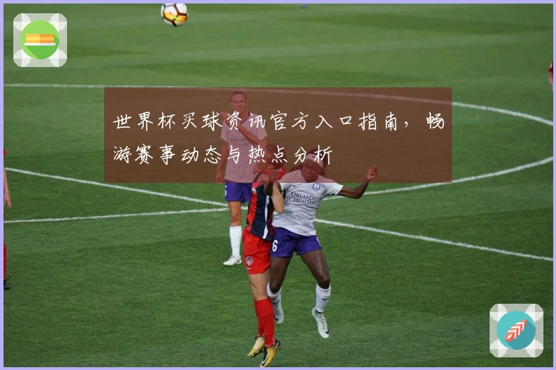 世界杯买球资讯官方入口指南，畅游赛事动态与热点分析
