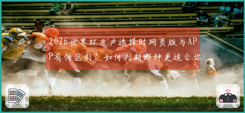 2026世界杯开户选择时网页版与APP有何区别？如何判断哪种更适合你？