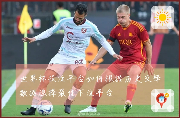 世界杯投注平台如何根据历史交锋数据选择最佳下注平台