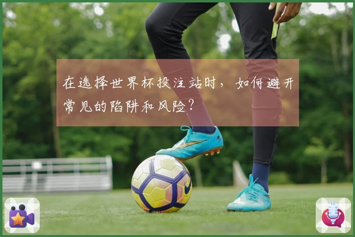 在选择世界杯投注站时，如何避开常见的陷阱和风险？