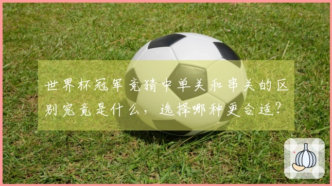 世界杯冠军竞猜中单关和串关的区别究竟是什么，选择哪种更合适？