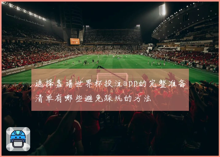 选择靠谱世界杯投注app的完整准备清单有哪些避免踩坑的方法
